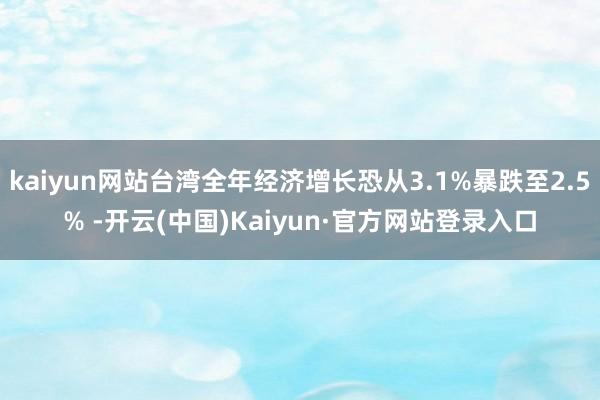kaiyun网站台湾全年经济增长恐从3.1%暴跌至2.5% -开云(中国)Kaiyun·官方网站登录入口