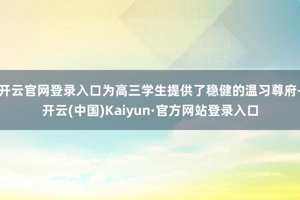 开云官网登录入口为高三学生提供了稳健的温习尊府-开云(中国)Kaiyun·官方网站登录入口