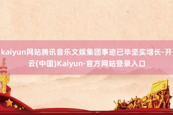kaiyun网站腾讯音乐文娱集团事迹已毕坚实增长-开云(中国)Kaiyun·官方网站登录入口