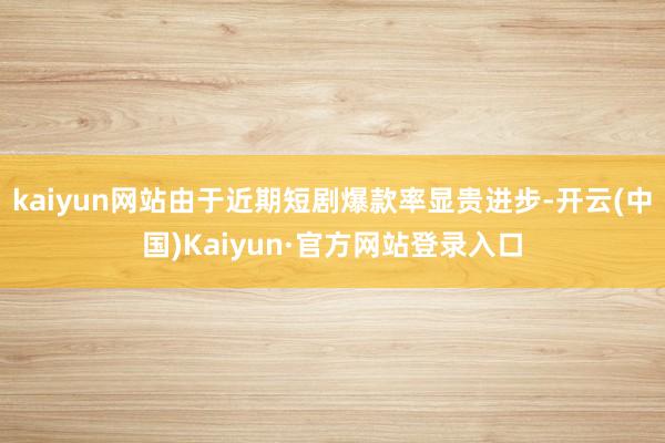 kaiyun网站由于近期短剧爆款率显贵进步-开云(中国)Kaiyun·官方网站登录入口