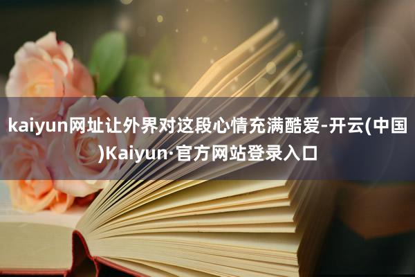 kaiyun网址让外界对这段心情充满酷爱-开云(中国)Kaiyun·官方网站登录入口