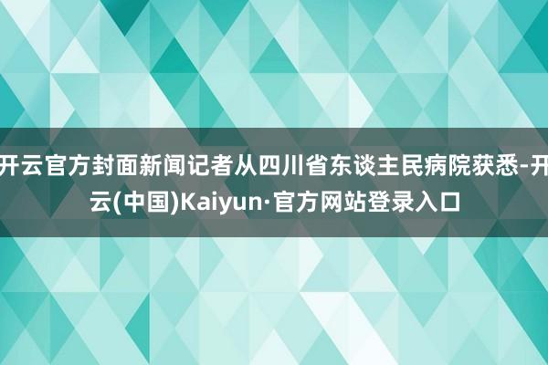 开云官方封面新闻记者从四川省东谈主民病院获悉-开云(中国)Kaiyun·官方网站登录入口