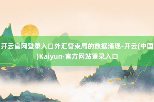 开云官网登录入口 外汇管束局的数据涌现-开云(中国)Kaiyun·官方网站登录入口