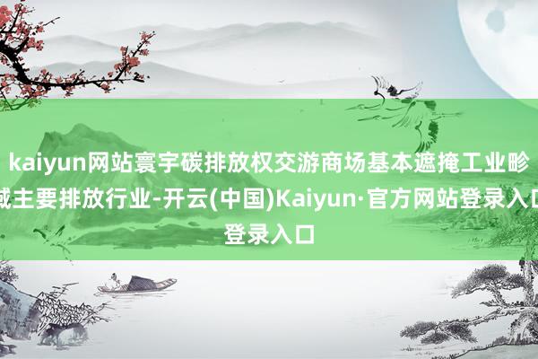 kaiyun网站寰宇碳排放权交游商场基本遮掩工业畛域主要排放行业-开云(中国)Kaiyun·官方网站登录入口