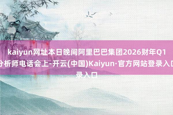kaiyun网址本日晚间阿里巴巴集团2026财年Q1分析师电话会上-开云(中国)Kaiyun·官方网站登录入口
