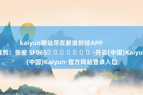 kaiyun网站尽在新浪财经APP            						包袱裁剪：张俊 SF065							-开云(中国)Kaiyun·官方网站登录入口