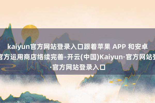 kaiyun官方网站登录入口跟着苹果 APP 和安卓系统的官方运用商店络续完善-开云(中国)Kaiyun·官方网站登录入口