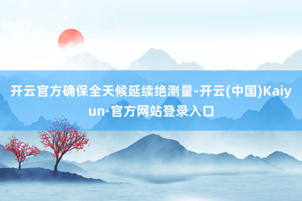 开云官方确保全天候延续绝测量-开云(中国)Kaiyun·官方网站登录入口