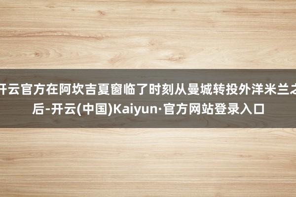 开云官方在阿坎吉夏窗临了时刻从曼城转投外洋米兰之后-开云(中国)Kaiyun·官方网站登录入口