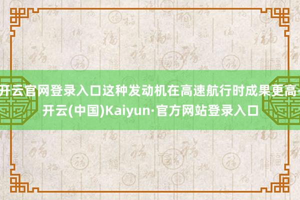 开云官网登录入口这种发动机在高速航行时成果更高-开云(中国)Kaiyun·官方网站登录入口