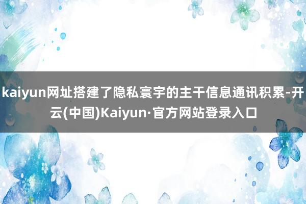 kaiyun网址搭建了隐私寰宇的主干信息通讯积累-开云(中国)Kaiyun·官方网站登录入口