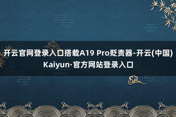 开云官网登录入口搭载A19 Pro贬责器-开云(中国)Kaiyun·官方网站登录入口