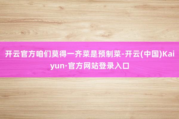 开云官方咱们莫得一齐菜是预制菜-开云(中国)Kaiyun·官方网站登录入口