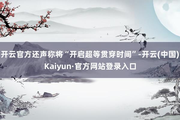 开云官方还声称将“开启超等贯穿时间”-开云(中国)Kaiyun·官方网站登录入口