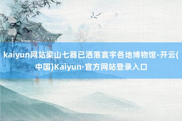 kaiyun网站梁山七器已洒落寰宇各地博物馆-开云(中国)Kaiyun·官方网站登录入口