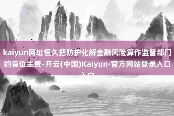 kaiyun网址恒久把防护化解金融风险算作监管部门的首位主责-开云(中国)Kaiyun·官方网站登录入口