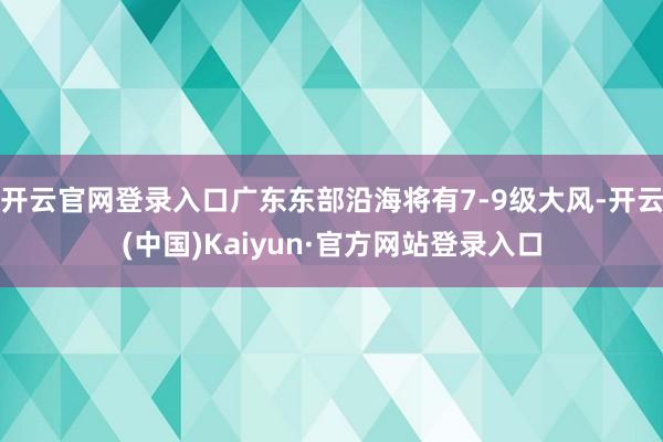 开云官网登录入口广东东部沿海将有7-9级大风-开云(中国)Kaiyun·官方网站登录入口
