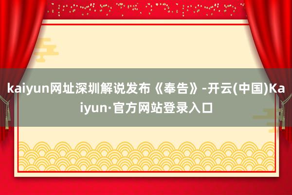 kaiyun网址深圳解说发布《奉告》-开云(中国)Kaiyun·官方网站登录入口