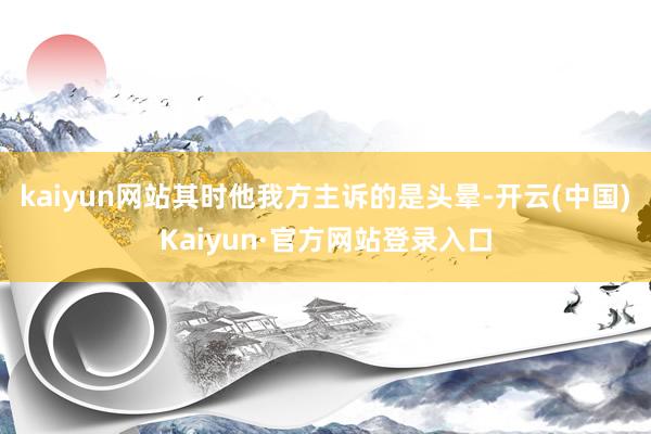kaiyun网站其时他我方主诉的是头晕-开云(中国)Kaiyun·官方网站登录入口