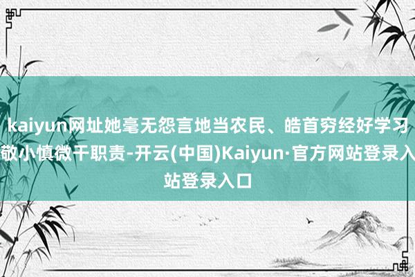 kaiyun网址她毫无怨言地当农民、皓首穷经好学习、敬小慎微干职责-开云(中国)Kaiyun·官方网站登录入口