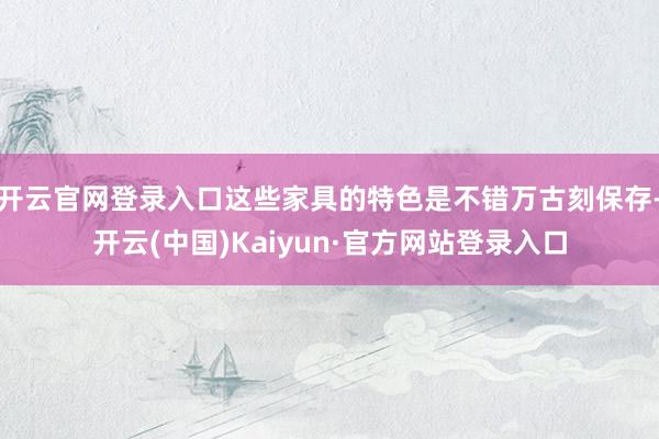 开云官网登录入口这些家具的特色是不错万古刻保存-开云(中国)Kaiyun·官方网站登录入口