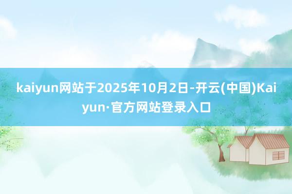 kaiyun网站于2025年10月2日-开云(中国)Kaiyun·官方网站登录入口