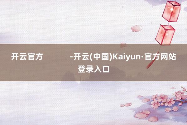 开云官方            -开云(中国)Kaiyun·官方网站登录入口