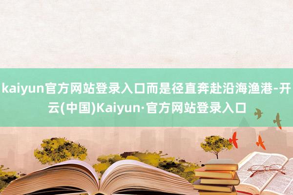 kaiyun官方网站登录入口而是径直奔赴沿海渔港-开云(中国)Kaiyun·官方网站登录入口