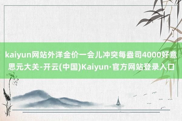 kaiyun网站外洋金价一会儿冲突每盎司4000好意思元大关-开云(中国)Kaiyun·官方网站登录入口