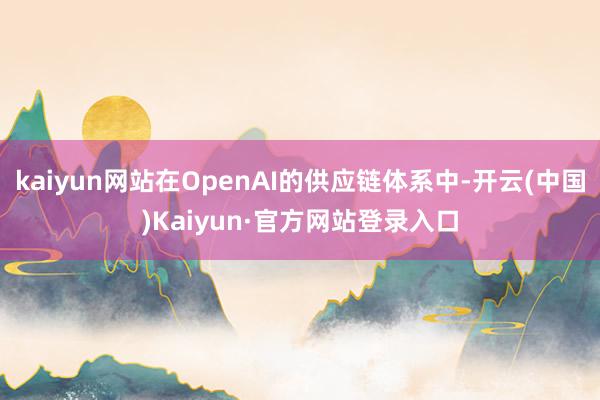 kaiyun网站在OpenAI的供应链体系中-开云(中国)Kaiyun·官方网站登录入口