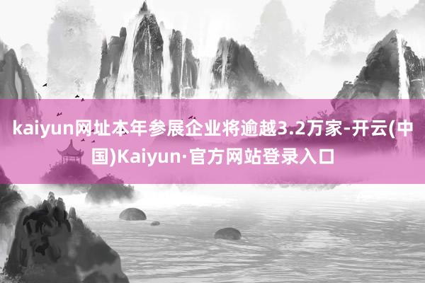 kaiyun网址本年参展企业将逾越3.2万家-开云(中国)Kaiyun·官方网站登录入口