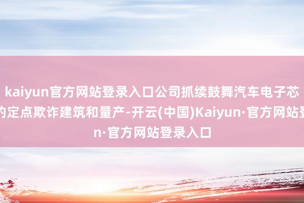 kaiyun官方网站登录入口公司抓续鼓舞汽车电子芯片产物的定点欺诈建筑和量产-开云(中国)Kaiyun·官方网站登录入口