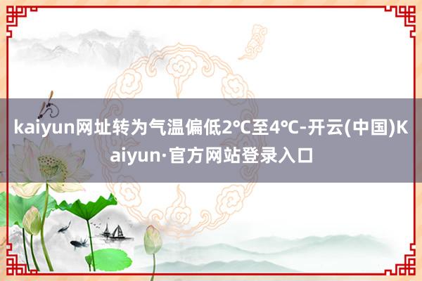 kaiyun网址转为气温偏低2℃至4℃-开云(中国)Kaiyun·官方网站登录入口