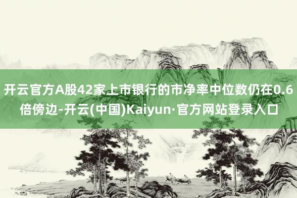 开云官方A股42家上市银行的市净率中位数仍在0.6倍傍边-开云(中国)Kaiyun·官方网站登录入口