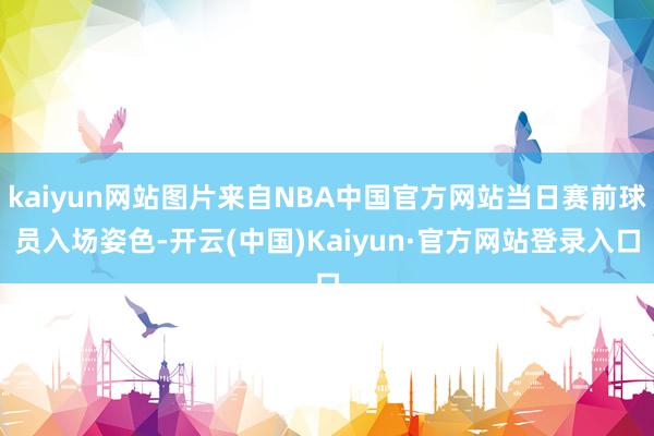 kaiyun网站图片来自NBA中国官方网站当日赛前球员入场姿色-开云(中国)Kaiyun·官方网站登录入口