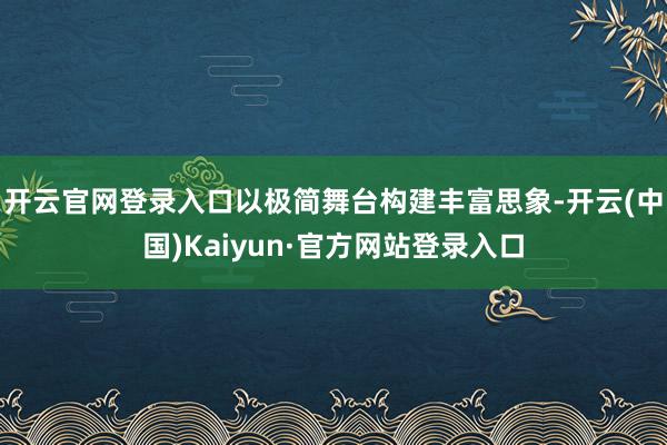 开云官网登录入口以极简舞台构建丰富思象-开云(中国)Kaiyun·官方网站登录入口