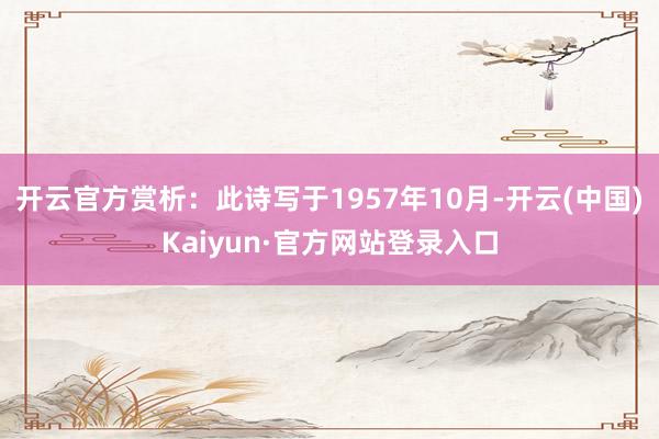 开云官方赏析:此诗写于1957年10月-开云(中国)Kaiyun·官方网站登录入口