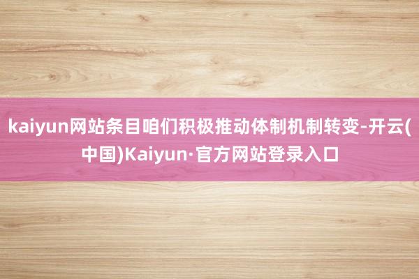 kaiyun网站条目咱们积极推动体制机制转变-开云(中国)Kaiyun·官方网站登录入口