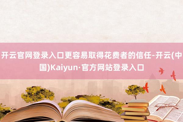 开云官网登录入口更容易取得花费者的信任-开云(中国)Kaiyun·官方网站登录入口