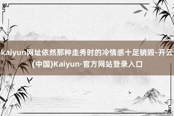 kaiyun网址依然那种走秀时的冷情感十足销毁-开云(中国)Kaiyun·官方网站登录入口