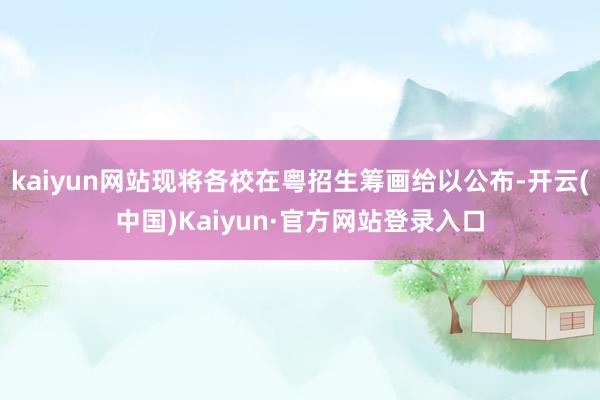 kaiyun网站现将各校在粤招生筹画给以公布-开云(中国)Kaiyun·官方网站登录入口