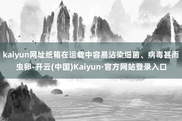 kaiyun网址纸箱在运载中容易沾染细菌、病毒甚而虫卵-开云(中国)Kaiyun·官方网站登录入口