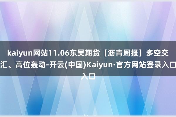 kaiyun网站11.06东吴期货【沥青周报】多空交汇、高位轰动-开云(中国)Kaiyun·官方网站登录入口