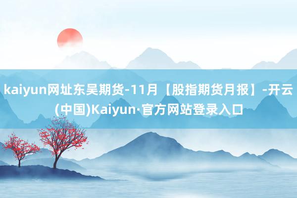 kaiyun网址东吴期货-11月【股指期货月报】-开云(中国)Kaiyun·官方网站登录入口