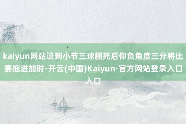 kaiyun网站谈到小节三球翻死后仰负角度三分将比赛拖进加时-开云(中国)Kaiyun·官方网站登录入口