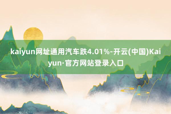 kaiyun网址通用汽车跌4.01%-开云(中国)Kaiyun·官方网站登录入口