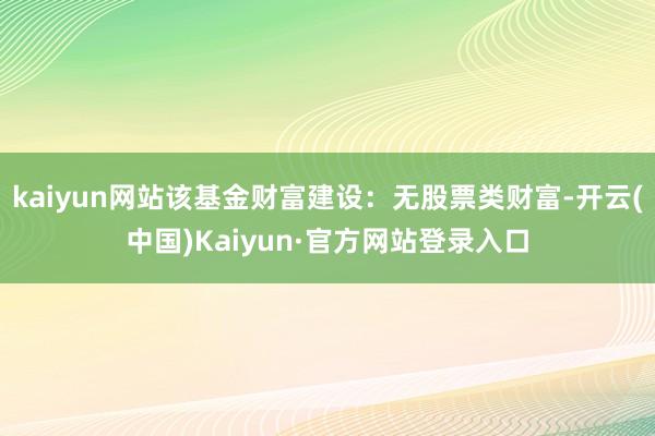 kaiyun网站该基金财富建设:无股票类财富-开云(中国)Kaiyun·官方网站登录入口