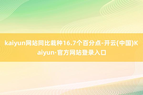 kaiyun网站同比栽种16.7个百分点-开云(中国)Kaiyun·官方网站登录入口