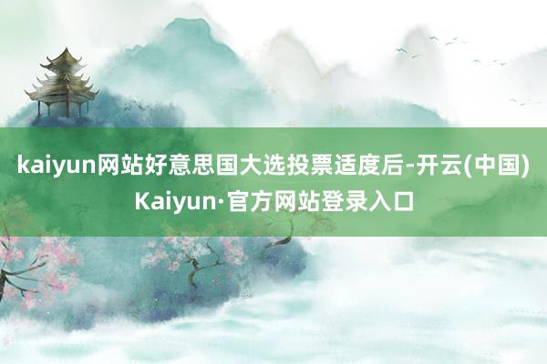 kaiyun网站　　好意思国大选投票适度后-开云(中国)Kaiyun·官方网站登录入口