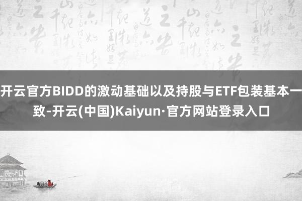 开云官方BIDD的激动基础以及持股与ETF包装基本一致-开云(中国)Kaiyun·官方网站登录入口